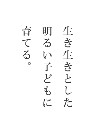 生き生きとした明るい子どもに育てる。